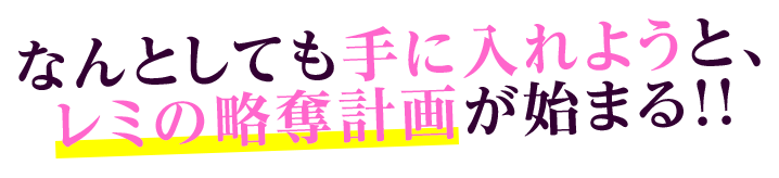 なんとしても手に入れようと、レミの略奪計画が始まる！！