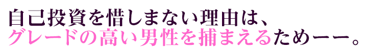 自己投資を惜しまない理由は、グレードの高い男性を捕まえるためーー。