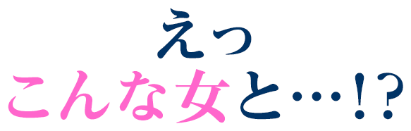 えっこんな女と…！？