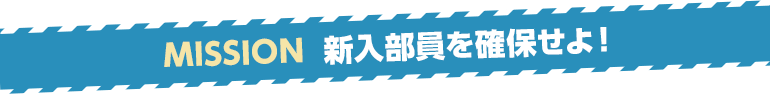 MISSION　新入部員を確保せよ！