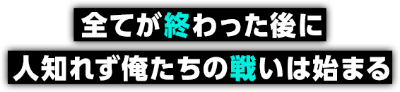 全てが終わった後に人知れず俺たちの戦いは始まる