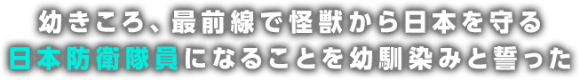 幼きころ、最前線で怪獣から日本を守る日本防衛隊員になることを幼馴染みと誓った