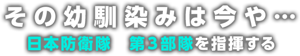 その幼馴染みは今や・・・日本防衛隊　第３部隊を指揮する