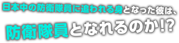 日本中の防衛隊員に追われる身となった彼は、防衛隊員となれるのか！？