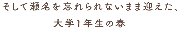 そして瀬名を忘れられないまま迎えた、大学1年生の春