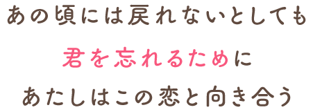 あの頃には戻れないとしても君を忘れるためにあたしはこの恋と向き合う
