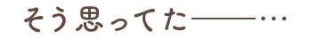 そう思ってた…