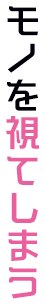 モノを視てしまう