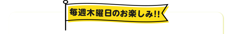 毎週木曜日のお楽しみ！
