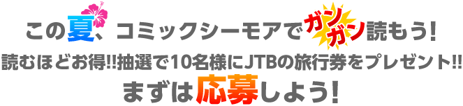 この夏、コミックシーモアでガンガン読もう！読むほどお得!!抽選で10名様にJTBの旅行券をプレゼント!!まずは応募しよう！