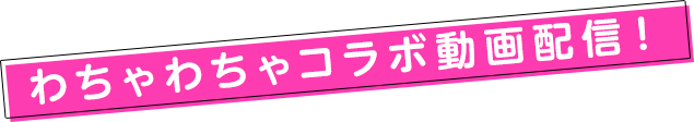 わちゃわちゃコラボ動画配信!