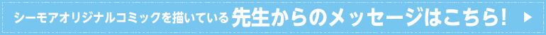 シーモアオリジナルコミックを描いている先生からのメッセージはこちら！