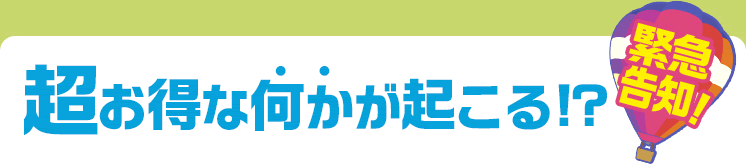 【緊急告知】超お得な何かが起こる！？