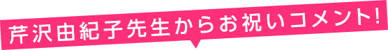 芹沢由紀子先生からお祝いコメント！