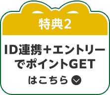 特典2：ID連携＋エントリーでポイントGETはこちら