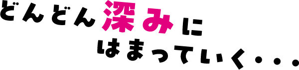 どんどん深みにはまっていく・・・
