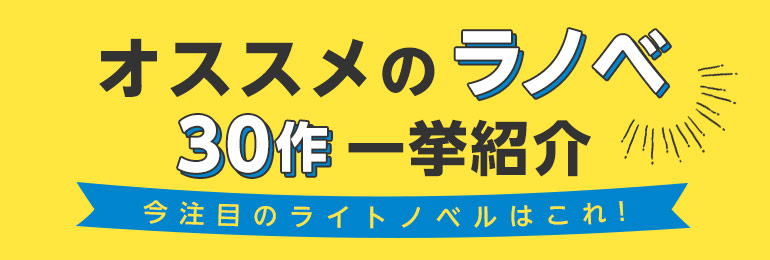 今注目のライトノベルはこれ！異世界ファンタジーから女性向け、BLまで、オススメのラノベ30作を一挙紹介