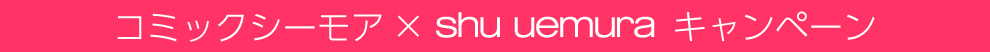 コミックシーモア×シュウ ウエムラ コラボキャンペーン！