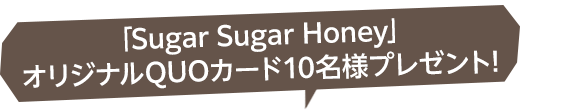 「Sugar Sugar Honey」オリジナルQUOカード10名様プレゼント!