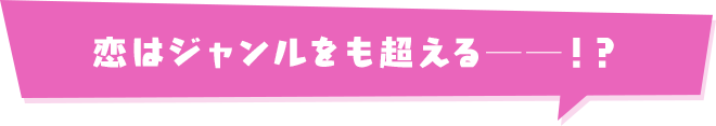 恋はジャンルをも超える──!?