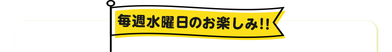 毎週水曜日のお楽しみ!